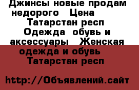 Джинсы новые продам недорого › Цена ­ 800 - Татарстан респ. Одежда, обувь и аксессуары » Женская одежда и обувь   . Татарстан респ.